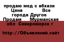 продаю мед с абхази › Цена ­ 10 000 - Все города Другое » Продам   . Мурманская обл.,Североморск г.